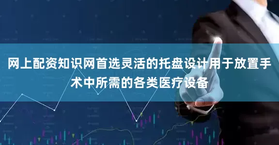 网上配资知识网首选灵活的托盘设计用于放置手术中所需的各类医疗设备