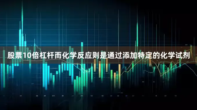 股票10倍杠杆而化学反应则是通过添加特定的化学试剂