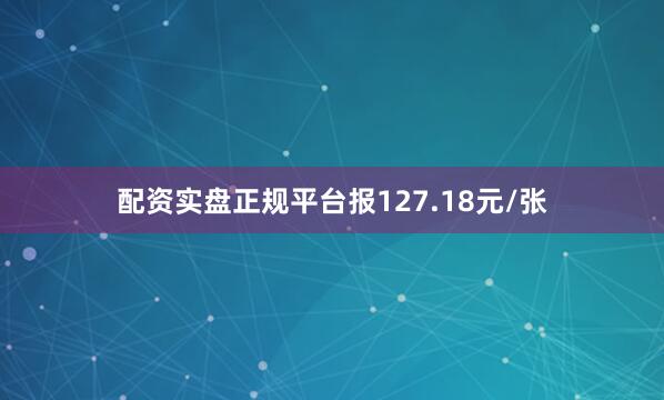 配资实盘正规平台报127.18元/张
