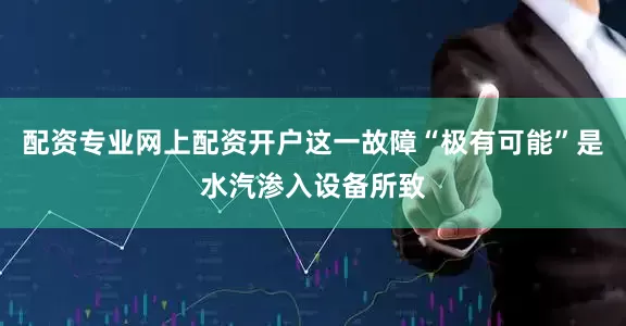 配资专业网上配资开户这一故障“极有可能”是水汽渗入设备所致