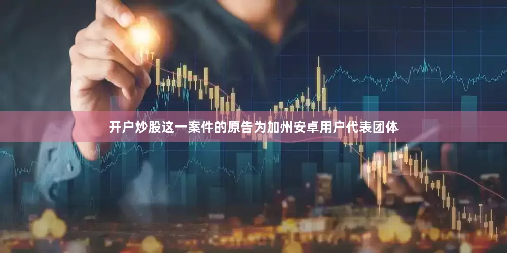 开户炒股　　这一案件的原告为加州安卓用户代表团体