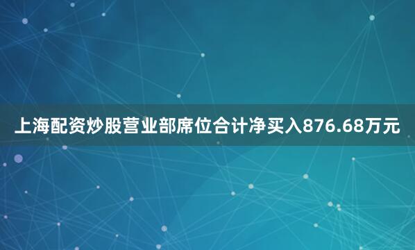 上海配资炒股营业部席位合计净买入876.68万元