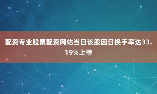 配资专业股票配资网站当日该股因日换手率达33.19%上榜