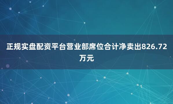 正规实盘配资平台营业部席位合计净卖出826.72万元
