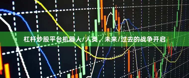 杠杆炒股平台机器人/人类、未来/过去的战争开启