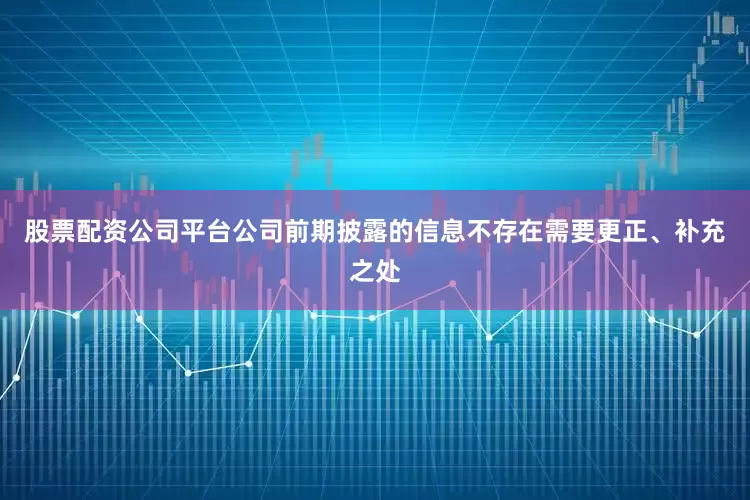 股票配资公司平台公司前期披露的信息不存在需要更正、补充之处