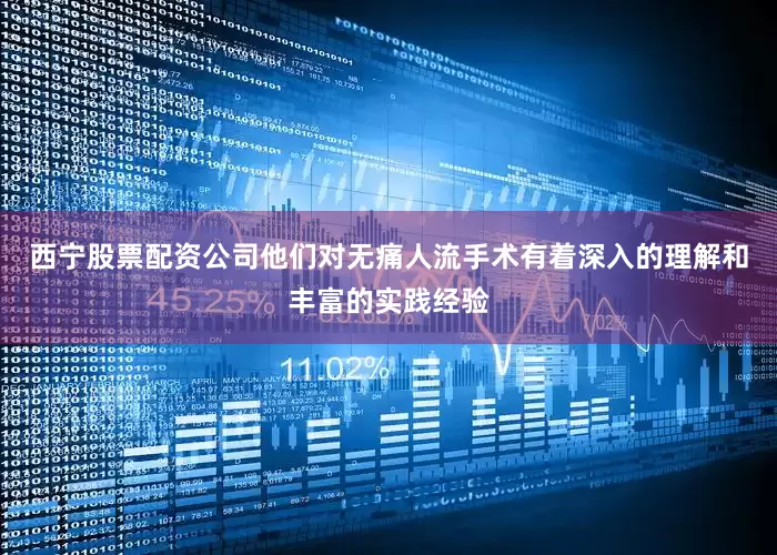 西宁股票配资公司他们对无痛人流手术有着深入的理解和丰富的实践经验