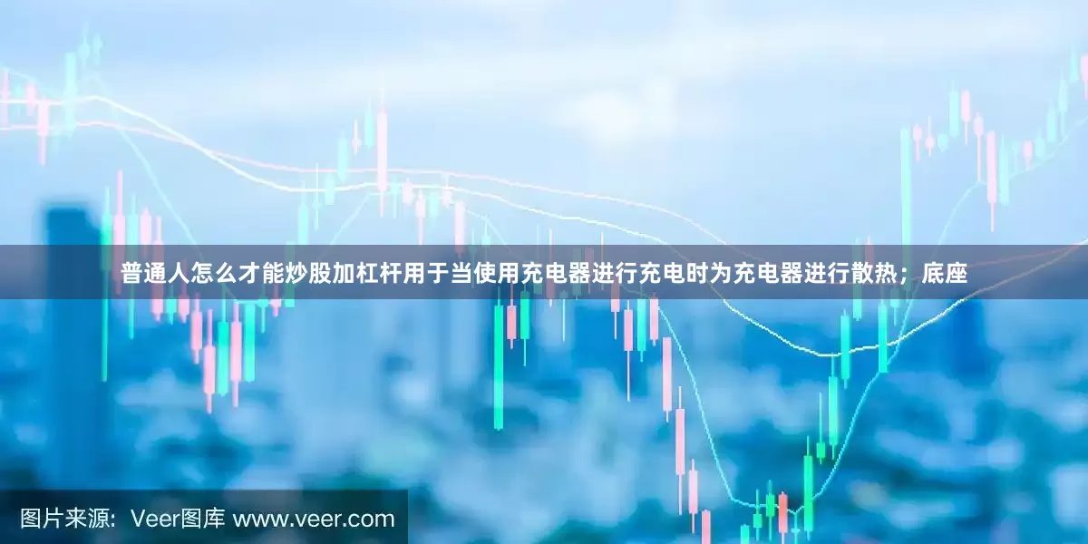 普通人怎么才能炒股加杠杆用于当使用充电器进行充电时为充电器进行散热；底座