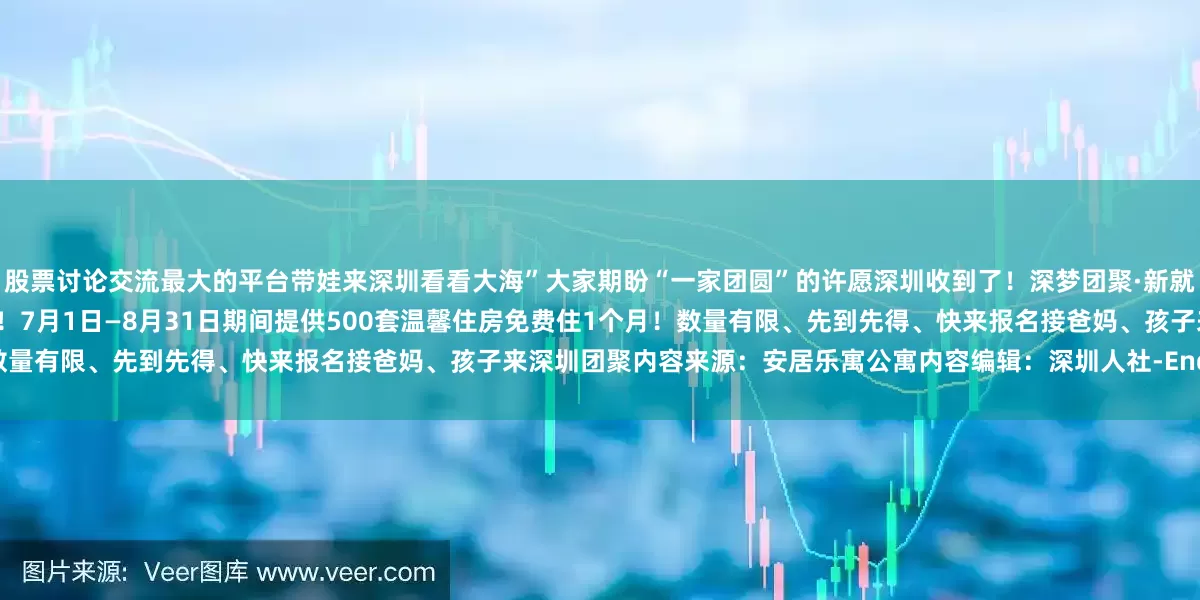 股票讨论交流最大的平台带娃来深圳看看大海”大家期盼“一家团圆”的许愿深圳收到了！深梦团聚·新就业群体暑期免费住1个月公益活动第二季已经开始！7月1日—8月31日期间提供500套温馨住房免费住1个月！数量有限、先到先得、快来报名接爸妈、孩子来深圳团聚内容来源：安居乐寓公寓内容编辑：深圳人社-End-本文封面：