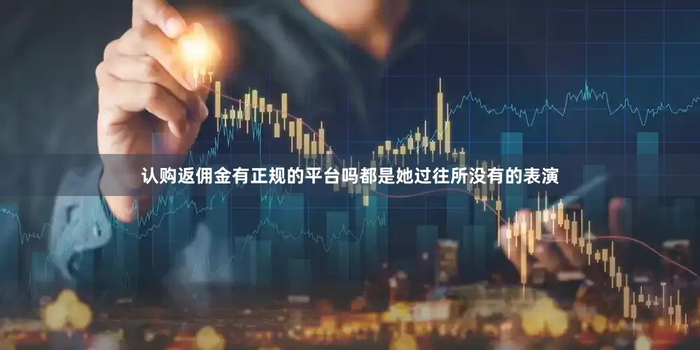 认购返佣金有正规的平台吗都是她过往所没有的表演