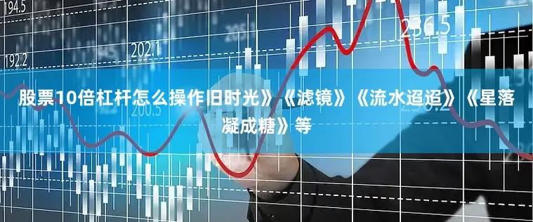 股票10倍杠杆怎么操作旧时光》《滤镜》《流水迢迢》《星落凝成糖》等