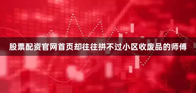 股票配资官网首页却往往拼不过小区收废品的师傅