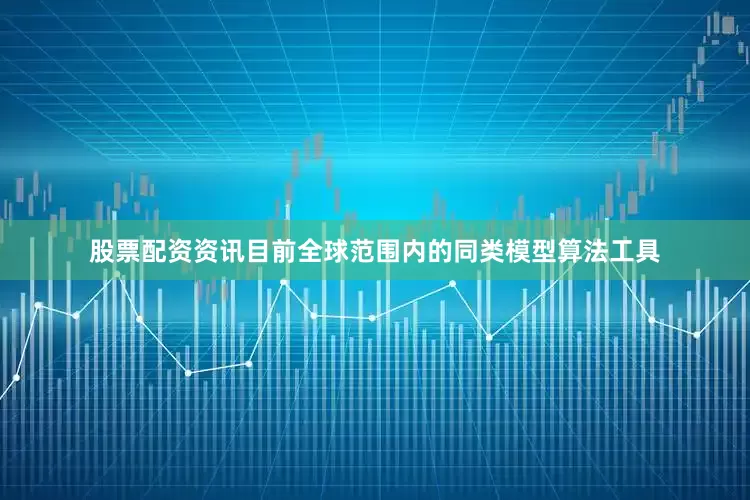 股票配资资讯目前全球范围内的同类模型算法工具