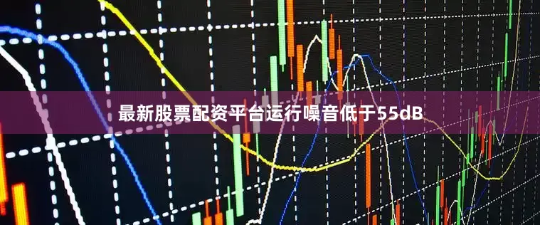 最新股票配资平台运行噪音低于55dB