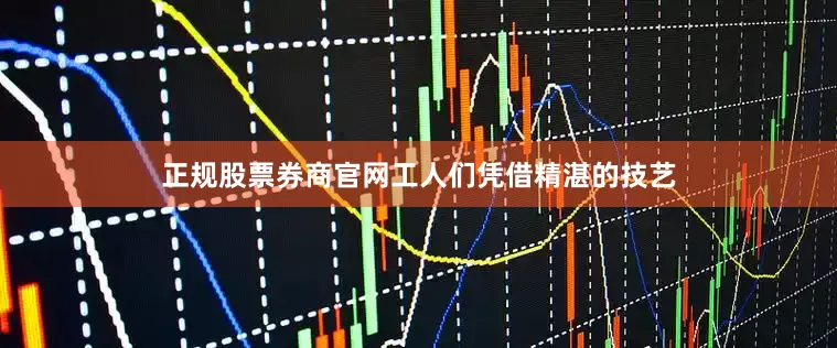 正规股票券商官网工人们凭借精湛的技艺