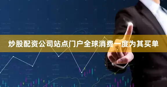 炒股配资公司站点门户全球消费一度为其买单