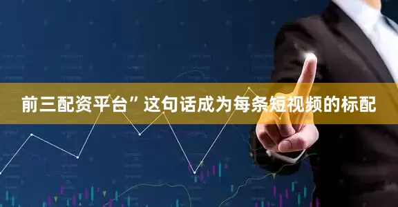 前三配资平台”这句话成为每条短视频的标配