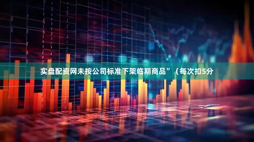 实盘配资网未按公司标准下架临期商品”（每次扣5分