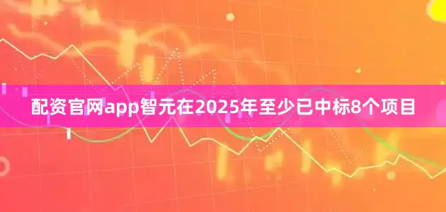 配资官网app智元在2025年至少已中标8个项目