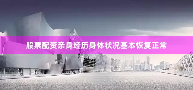 股票配资亲身经历身体状况基本恢复正常