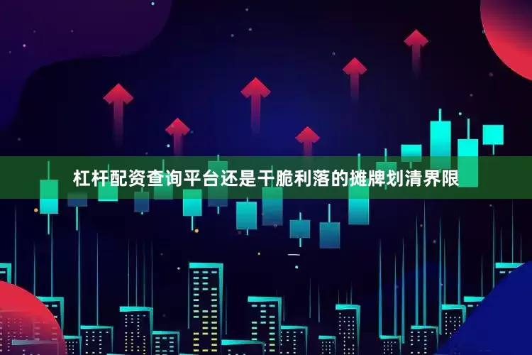 杠杆配资查询平台还是干脆利落的摊牌划清界限