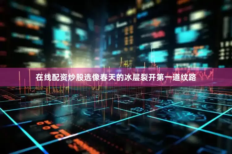 在线配资炒股选像春天的冰层裂开第一道纹路