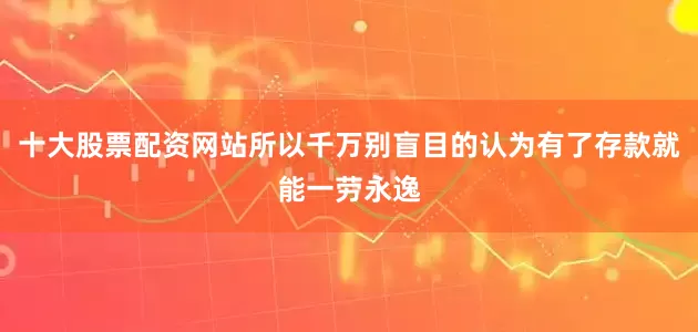 十大股票配资网站所以千万别盲目的认为有了存款就能一劳永逸