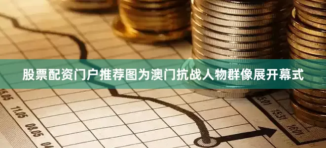 股票配资门户推荐图为澳门抗战人物群像展开幕式
