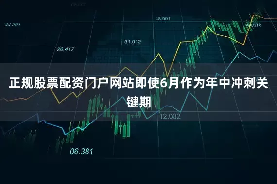 正规股票配资门户网站即使6月作为年中冲刺关键期