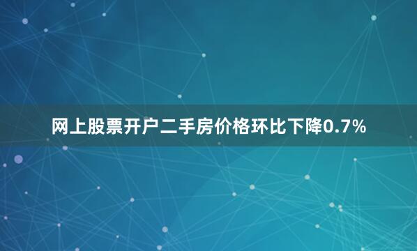 网上股票开户二手房价格环比下降0.7%