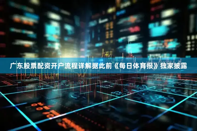 广东股票配资开户流程详解据此前《每日体育报》独家披露