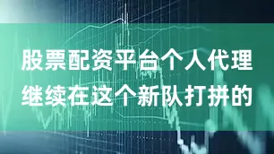 股票配资平台个人代理继续在这个新队打拼的