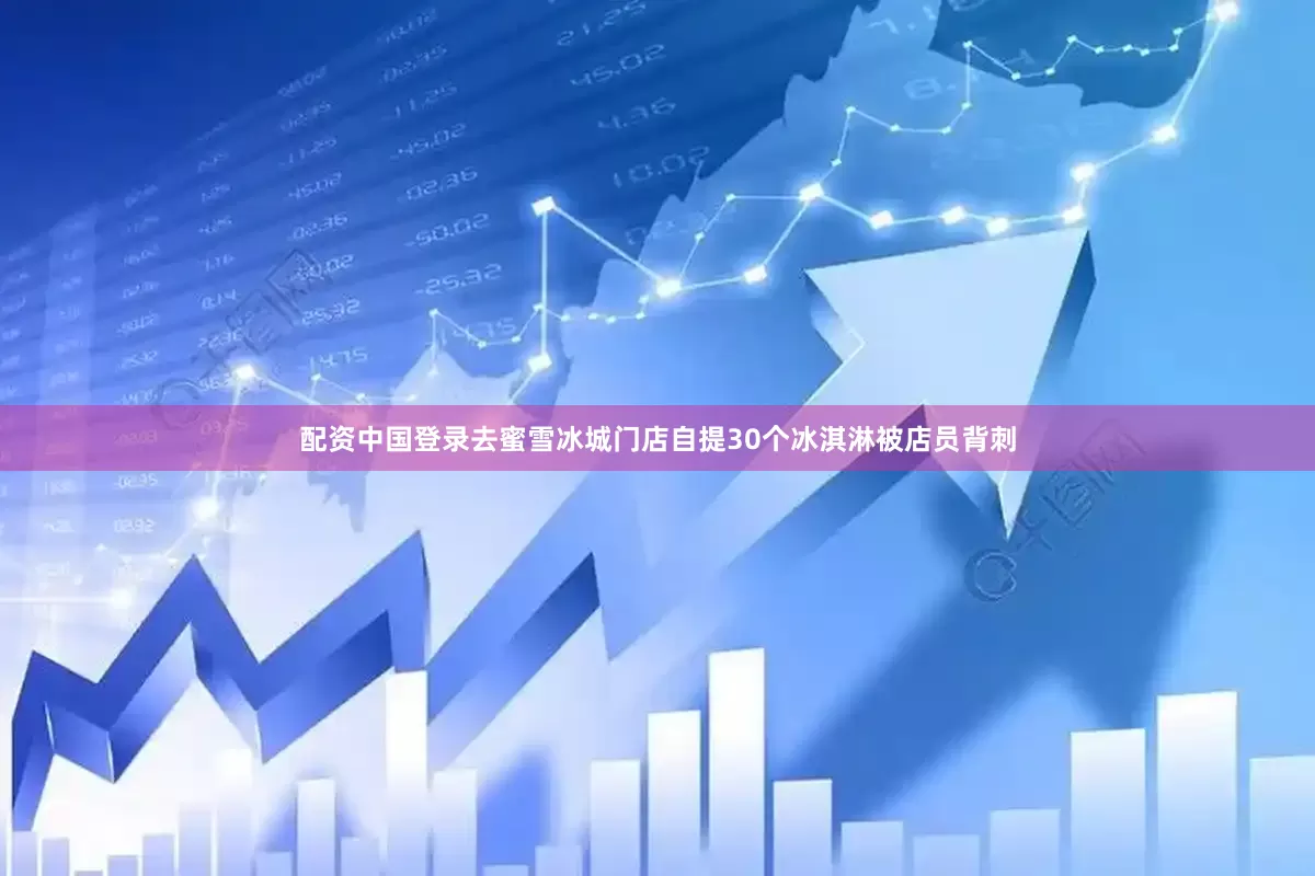 配资中国登录去蜜雪冰城门店自提30个冰淇淋被店员背刺
