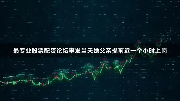 最专业股票配资论坛事发当天她父亲提前近一个小时上岗