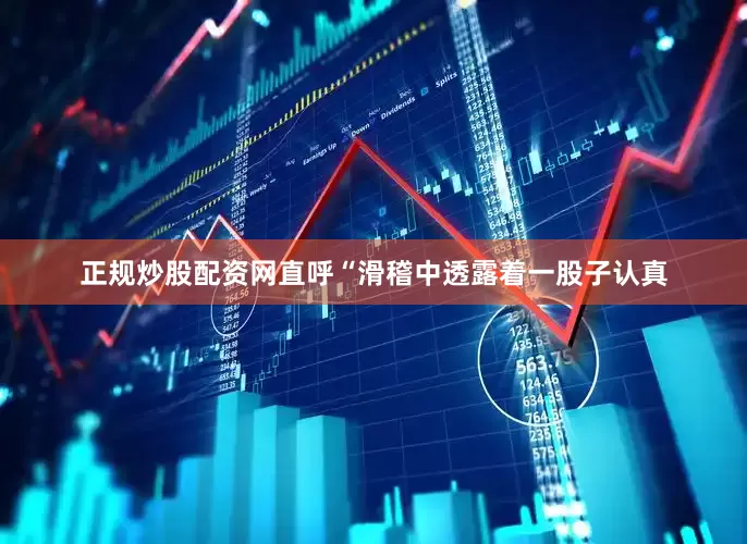 正规炒股配资网直呼“滑稽中透露着一股子认真