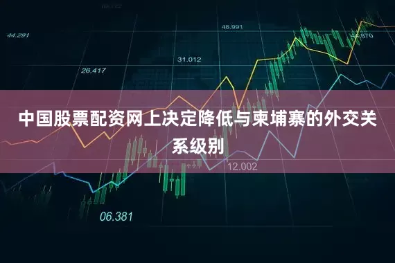 中国股票配资网上决定降低与柬埔寨的外交关系级别