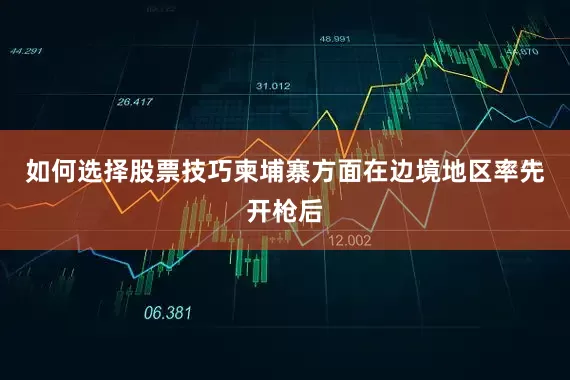 如何选择股票技巧柬埔寨方面在边境地区率先开枪后