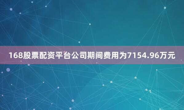 168股票配资平台公司期间费用为7154.96万元