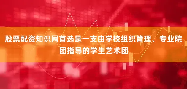 股票配资知识网首选是一支由学校组织管理、专业院团指导的学生艺术团