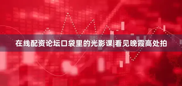 在线配资论坛口袋里的光影课|看见晚霞高处拍