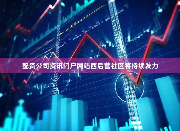 配资公司资讯门户网站西后营社区将持续发力