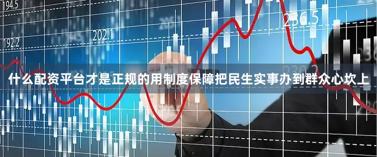 什么配资平台才是正规的用制度保障把民生实事办到群众心坎上