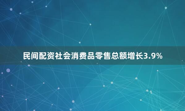 民间配资社会消费品零售总额增长3.9%