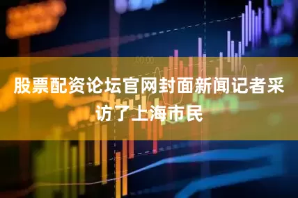 股票配资论坛官网封面新闻记者采访了上海市民