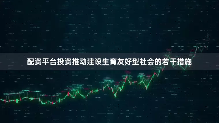 配资平台投资推动建设生育友好型社会的若干措施