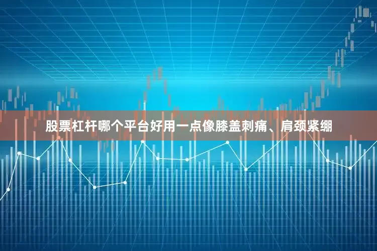 股票杠杆哪个平台好用一点像膝盖刺痛、肩颈紧绷