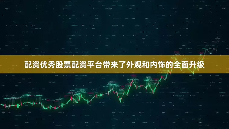 配资优秀股票配资平台带来了外观和内饰的全面升级