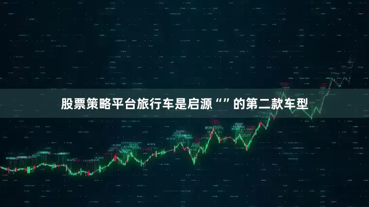 股票策略平台旅行车是启源“”的第二款车型