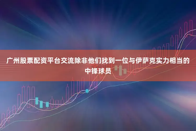 广州股票配资平台交流除非他们找到一位与伊萨克实力相当的中锋球员