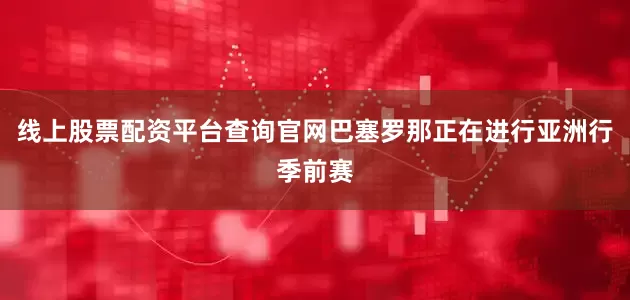 线上股票配资平台查询官网巴塞罗那正在进行亚洲行季前赛